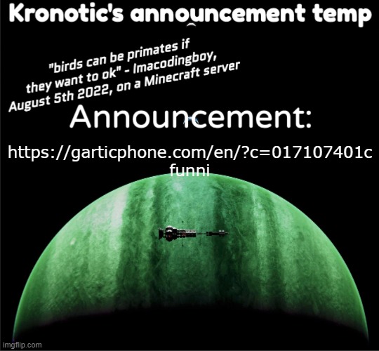 Kronotic's announcement temp | https://garticphone.com/en/?c=017107401c
funni | image tagged in kronotic's announcement temp | made w/ Imgflip meme maker