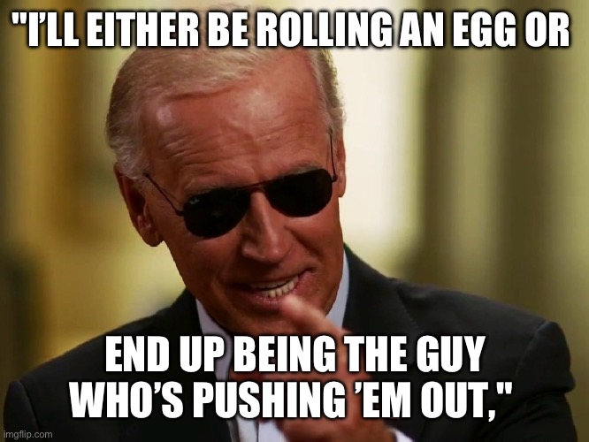 Bidens eggs | "I’LL EITHER BE ROLLING AN EGG OR; END UP BEING THE GUY WHO’S PUSHING ’EM OUT," | image tagged in cool joe biden | made w/ Imgflip meme maker