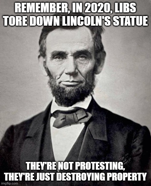 Abe lincoln | REMEMBER, IN 2020, LIBS TORE DOWN LINCOLN'S STATUE THEY'RE NOT PROTESTING, THEY'RE JUST DESTROYING PROPERTY | image tagged in abe lincoln | made w/ Imgflip meme maker