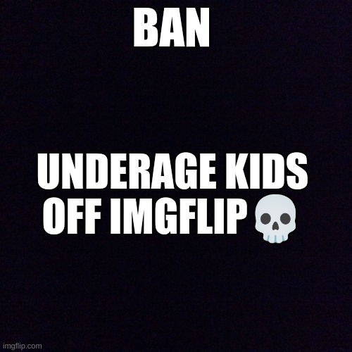Black screen  | BAN; UNDERAGE KIDS OFF IMGFLIP💀 | image tagged in black screen | made w/ Imgflip meme maker