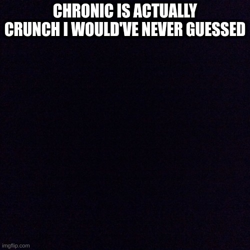 smart title | CHRONIC IS ACTUALLY CRUNCH I WOULD'VE NEVER GUESSED | image tagged in black screen | made w/ Imgflip meme maker