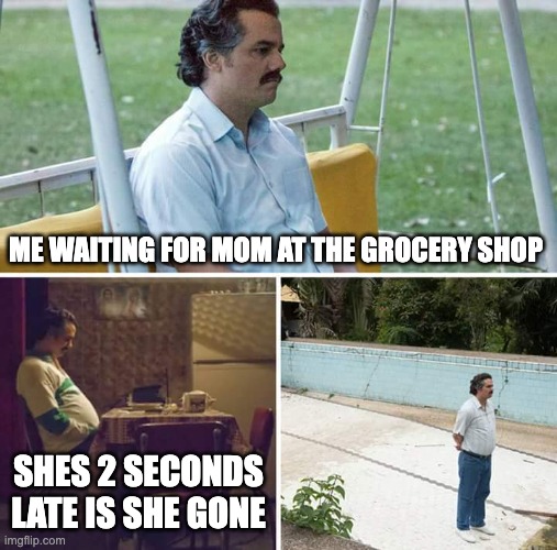 this is my life encapsulated in one photo | ME WAITING FOR MOM AT THE GROCERY SHOP; SHES 2 SECONDS LATE IS SHE GONE | image tagged in memes,sad pablo escobar | made w/ Imgflip meme maker