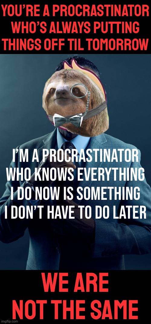 I harnessed the “procrastinator mindset” to turbocharge my workflow. Like, follow & subscribe for more life hacks | You’re a procrastinator who’s always putting things off til tomorrow; I’m a procrastinator who knows everything I do now is something I don’t have to do later; We are not the same | image tagged in double sloth gus fring we are not the same,like,follow,subscribe,life hack,procrastination | made w/ Imgflip meme maker