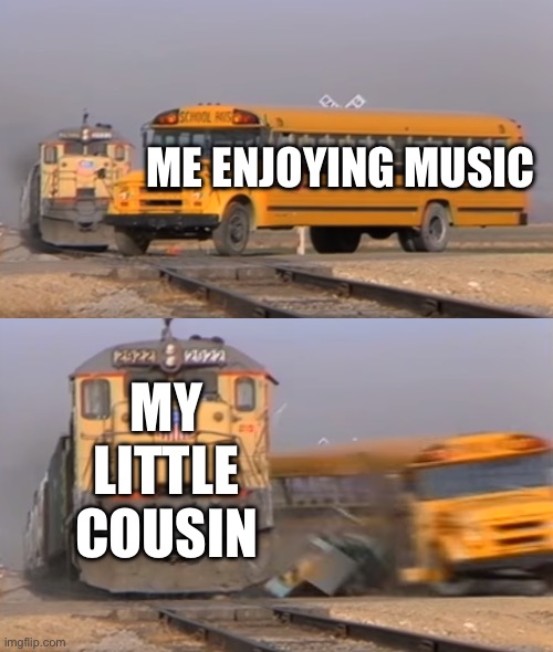 Just don’t disturb me please | ME ENJOYING MUSIC; MY LITTLE COUSIN | image tagged in a train hitting a school bus,memes,funny,relatable | made w/ Imgflip meme maker