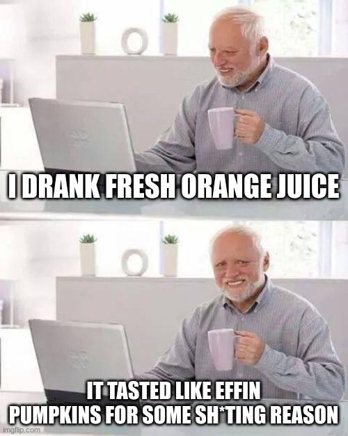 Not even joking you, it did really taste like pumpkin | I DRANK FRESH ORANGE JUICE; IT TASTED LIKE EFFIN PUMPKINS FOR SOME SH*TING REASON | image tagged in memes,hide the pain harold | made w/ Imgflip meme maker