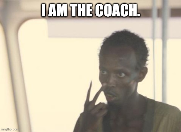 I'm The Captain Now Meme | I AM THE COACH. | image tagged in memes,i'm the captain now | made w/ Imgflip meme maker