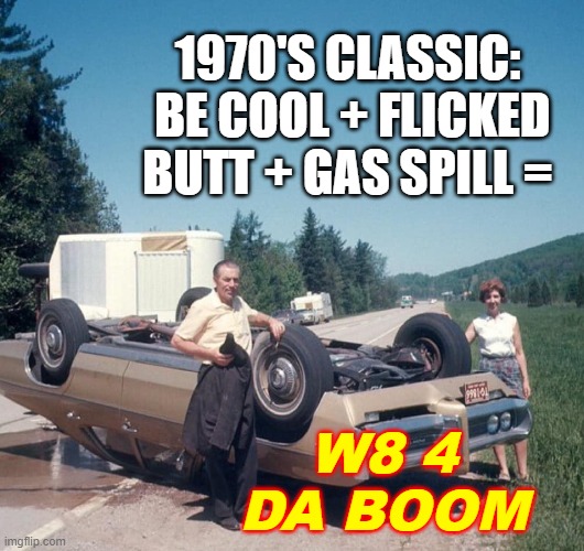 W8 4 IT... | 1970'S CLASSIC:  BE COOL + FLICKED BUTT + GAS SPILL =; W8 4 DA BOOM | image tagged in safety first,satire,humor | made w/ Imgflip meme maker