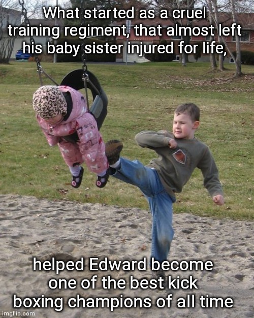 The Training | What started as a cruel training regiment, that almost left his baby sister injured for life, helped Edward become one of the best kick boxing champions of all time | image tagged in boy kicking sibling on swing jack and jill,kicking,kickboxer,memes,kids,brother | made w/ Imgflip meme maker