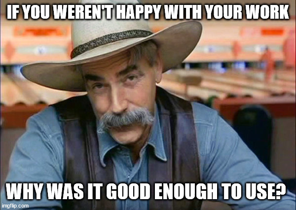 Sam Elliott special kind of stupid | IF YOU WEREN'T HAPPY WITH YOUR WORK WHY WAS IT GOOD ENOUGH TO USE? | image tagged in sam elliott special kind of stupid | made w/ Imgflip meme maker