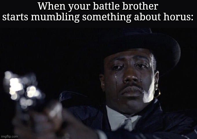 killing while crying | When your battle brother starts mumbling something about horus: | image tagged in killing while crying | made w/ Imgflip meme maker