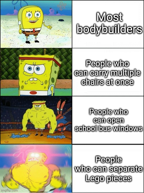 You're from another world if you have the strength and courage to separate Lego pieces | Most bodybuilders; People who can carry multiple chairs at once; People who can open school bus windows; People who can separate Lego pieces | image tagged in sponge finna commit muder | made w/ Imgflip meme maker