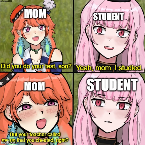 Exam days be like... for the millenials... | MOM; STUDENT; Yeah, mom. I studied. Did you do your test, son? STUDENT; MOM; But your teacher called me up that you cheated, right? | image tagged in for the better right mori calliope kiara hololive english,mori calliope,hololive,hololive enlgish,holomyth | made w/ Imgflip meme maker