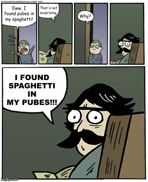 ... | Eww, I found pubes in my spaghetti! That's not surprising. Why? I FOUND SPAGHETTI IN MY PUBES!!! | image tagged in stare dad | made w/ Imgflip meme maker