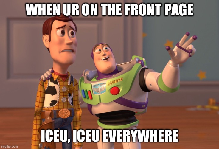 Is this accurate or no | WHEN UR ON THE FRONT PAGE; ICEU, ICEU EVERYWHERE | image tagged in memes,x x everywhere,iceu | made w/ Imgflip meme maker