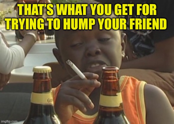 Smoking kid,,, | THAT’S WHAT YOU GET FOR TRYING TO HUMP YOUR FRIEND | image tagged in smoking kid | made w/ Imgflip meme maker