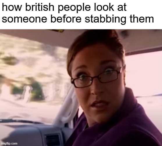 casual british behaviors | how british people look at someone before stabbing them | image tagged in stabbing,british,jfk and his assasination | made w/ Imgflip meme maker