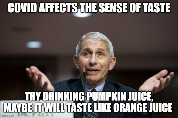 Dr Fauci | COVID AFFECTS THE SENSE OF TASTE TRY DRINKING PUMPKIN JUICE, MAYBE IT WILL TASTE LIKE ORANGE JUICE | image tagged in dr fauci | made w/ Imgflip meme maker
