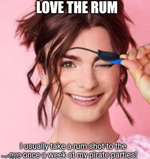 LOVE THE RUM I usually take a rum shot to the eye once a week at my pirate parties! | made w/ Imgflip meme maker