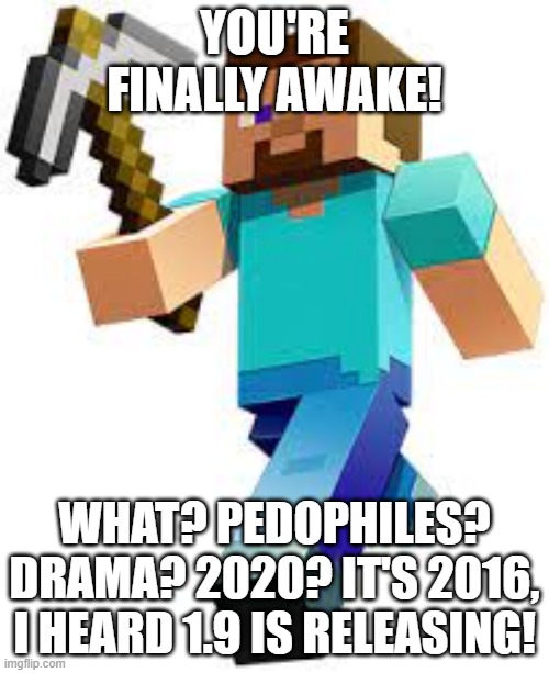 YOU'RE FINALLY AWAKE! WHAT? PEDOPHILES? DRAMA? 2020? IT'S 2016, I HEARD 1.9 IS RELEASING! | made w/ Imgflip meme maker