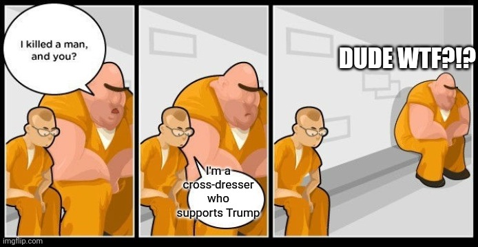 No Way Dude | DUDE WTF?!? I'm a cross-dresser who supports Trump | image tagged in cellmate tim,everyone,anyone who loves cookies,vote,president trump,vote trump | made w/ Imgflip meme maker