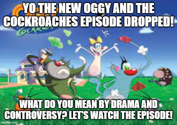 oggy and the cockroaches nostalgia | YO THE NEW OGGY AND THE COCKROACHES EPISODE DROPPED! WHAT DO YOU MEAN BY DRAMA AND CONTROVERSY? LET'S WATCH THE EPISODE! | image tagged in cockroach | made w/ Imgflip meme maker