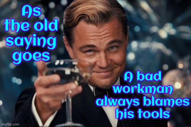 The Blame Game | As the old saying goes; A bad workman always blames his tools | image tagged in memes,leonardo dicaprio cheers,blame,excuses,stop whining,moral of the story | made w/ Imgflip meme maker
