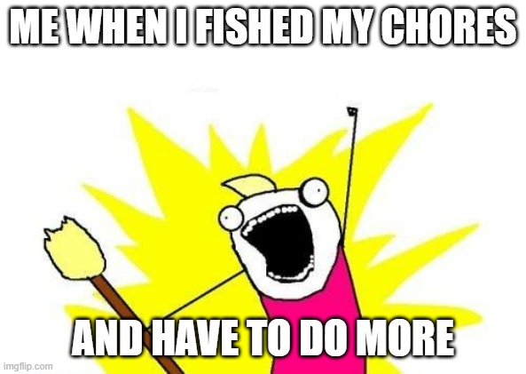X All The Y | ME WHEN I FISHED MY CHORES; AND HAVE TO DO MORE | image tagged in memes,x all the y | made w/ Imgflip meme maker