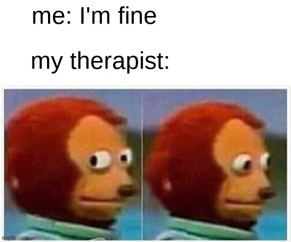 Monkey Puppet Meme | me: I'm fine; my therapist: | image tagged in memes,monkey puppet,mental health,funny,dark humor,wtf | made w/ Imgflip meme maker