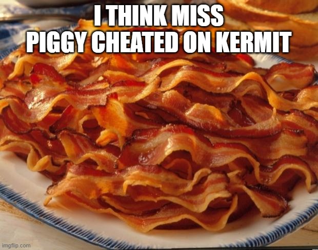 Bacon | I THINK MISS PIGGY CHEATED ON KERMIT | image tagged in bacon,memes,funny | made w/ Imgflip meme maker