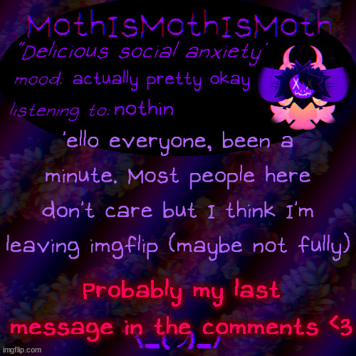 so long buds | actually pretty okay; nothin; 'ello everyone, been a minute. Most people here don't care but I think I'm leaving imgflip (maybe not fully); Probably my last message in the comments <3 | image tagged in moth new temp | made w/ Imgflip meme maker