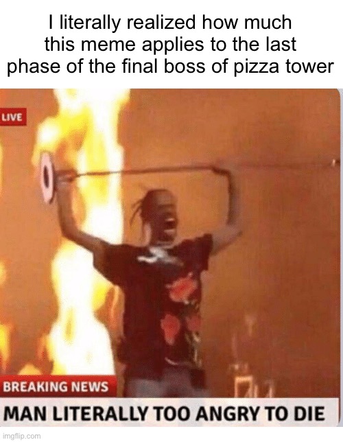 haha funni pizza man go YAOWAOWAOWAO | I literally realized how much this meme applies to the last phase of the final boss of pizza tower | image tagged in man too angry to die,pizza tower | made w/ Imgflip meme maker