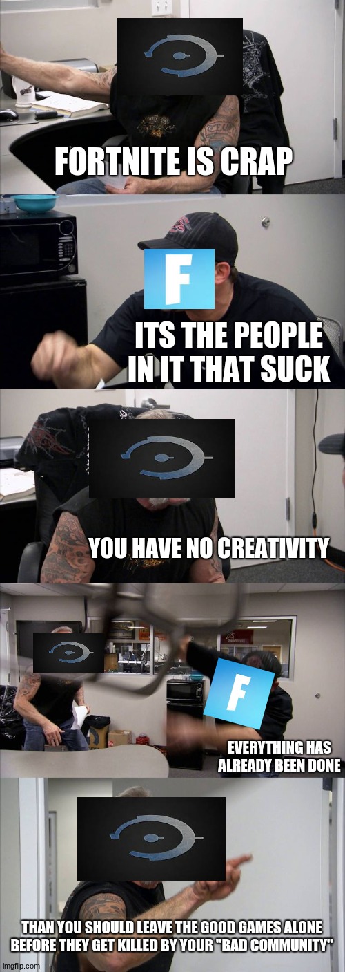 Halo is right. | FORTNITE IS CRAP; ITS THE PEOPLE IN IT THAT SUCK; YOU HAVE NO CREATIVITY; EVERYTHING HAS ALREADY BEEN DONE; THAN YOU SHOULD LEAVE THE GOOD GAMES ALONE BEFORE THEY GET KILLED BY YOUR "BAD COMMUNITY" | image tagged in memes,american chopper argument | made w/ Imgflip meme maker