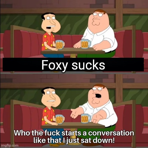 Who the f**k starts a conversation like that I just sat down! | Foxy sucks | image tagged in who the f k starts a conversation like that i just sat down | made w/ Imgflip meme maker