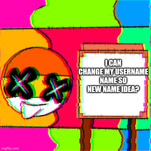 Please | I CAN CHANGE MY USERNAME NAME SO NEW NAME IDEA? | image tagged in happy template | made w/ Imgflip meme maker