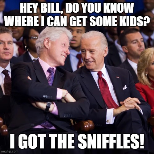 Our Gov in a nutshell | HEY BILL, DO YOU KNOW WHERE I CAN GET SOME KIDS? I GOT THE SNIFFLES! | image tagged in joe biden,biden,creepy joe biden,bill clinton,clinton,pedophile | made w/ Imgflip meme maker