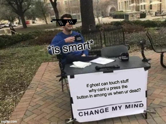 Change My Mind Meme | *is smart*; if ghost can touch stuff why cant u press the button in among us when ur dead? | image tagged in memes,change my mind,cringe | made w/ Imgflip meme maker