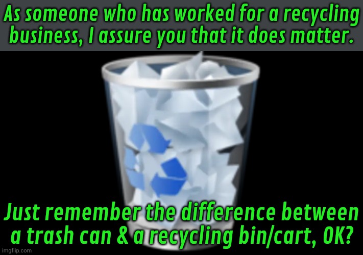 We spent a pile of time sorting out garbage. | As someone who has worked for a recycling business, I assure you that it does matter. Just remember the difference between a trash can & a recycling bin/cart, OK? | image tagged in recycle bin,good idea,thoughtful,helping | made w/ Imgflip meme maker