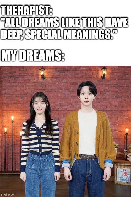 well frick | THERAPIST:
"ALL DREAMS LIKE THIS HAVE DEEP, SPECIAL MEANINGS."; MY DREAMS: | image tagged in kpop,therapist | made w/ Imgflip meme maker