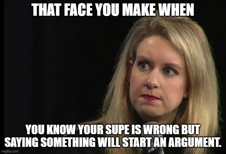 Theranos BS Face | THAT FACE YOU MAKE WHEN; YOU KNOW YOUR SUPE IS WRONG BUT SAYING SOMETHING WILL START AN ARGUMENT. | image tagged in theranos bs face | made w/ Imgflip meme maker