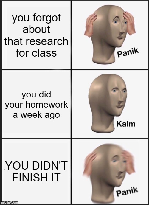 whoopsie daisy | you forgot about that research for class; you did your homework a week ago; YOU DIDN'T FINISH IT | image tagged in memes,panik kalm panik | made w/ Imgflip meme maker