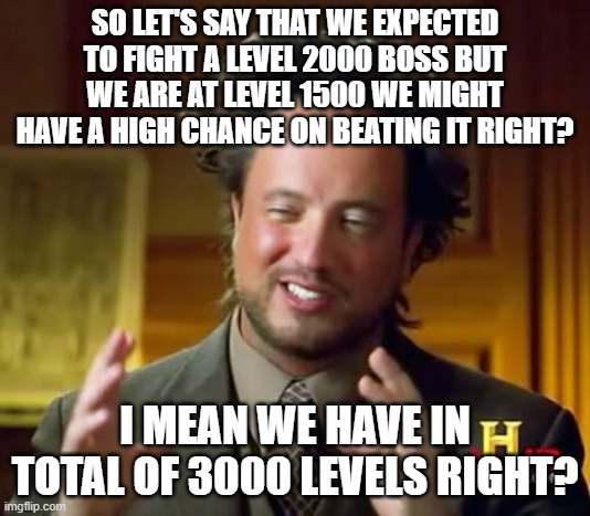Expectation... | SO LET'S SAY THAT WE EXPECTED TO FIGHT A LEVEL 2000 BOSS BUT WE ARE AT LEVEL 1500 WE MIGHT HAVE A HIGH CHANCE ON BEATING IT RIGHT? I MEAN WE HAVE IN TOTAL OF 3000 LEVELS RIGHT? | image tagged in memes,ancient aliens | made w/ Imgflip meme maker
