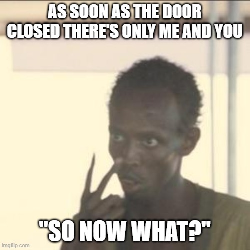 Just don't be a amongus refence | AS SOON AS THE DOOR CLOSED THERE'S ONLY ME AND YOU; "SO NOW WHAT?" | image tagged in memes,look at me | made w/ Imgflip meme maker