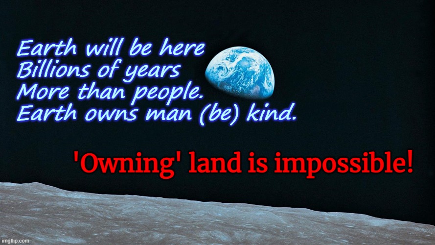 Waking the Woke | Earth will be here 
Billions of years 
More than people.

Earth owns man (be) kind. 'Owning' land is impossible! | image tagged in human ego,stupid people,earth owns man | made w/ Imgflip meme maker