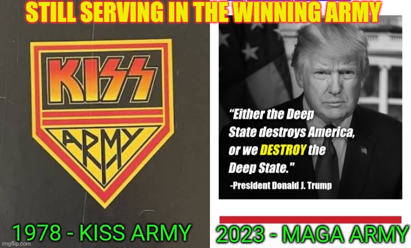 If you still rock & roll all night,  enlist now! | STILL SERVING IN THE WINNING ARMY; 1978 - KISS ARMY; 2023 - MAGA ARMY | image tagged in vote trump,libtards,you're fired | made w/ Imgflip meme maker