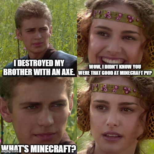 In Minecraft, right? | I DESTROYED MY BROTHER WITH AN AXE. WOW, I DIDN'T KNOW YOU WERE THAT GOOD AT MINECRAFT PVP; WHAT'S MINECRAFT? | image tagged in anakin padme 4 panel,minecraft,pvp | made w/ Imgflip meme maker