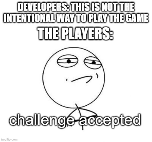 "Unintentional Gameplay" | DEVELOPERS: THIS IS NOT THE INTENTIONAL WAY TO PLAY THE GAME; THE PLAYERS:; challenge accepted | image tagged in memes,challenge accepted rage face | made w/ Imgflip meme maker