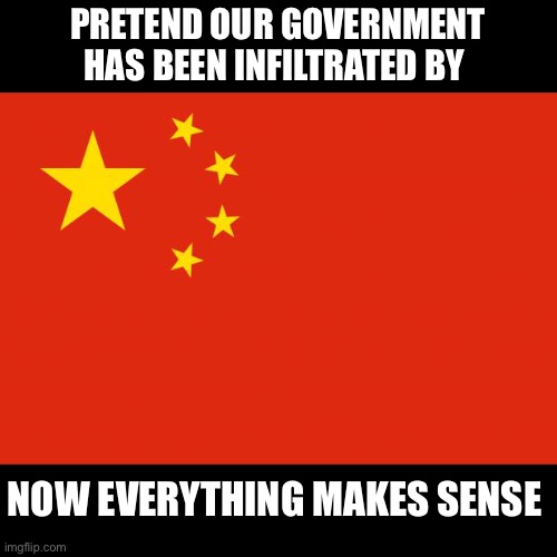 Get it now? | PRETEND OUR GOVERNMENT HAS BEEN INFILTRATED BY; NOW EVERYTHING MAKES SENSE | image tagged in china flag,ok | made w/ Imgflip meme maker