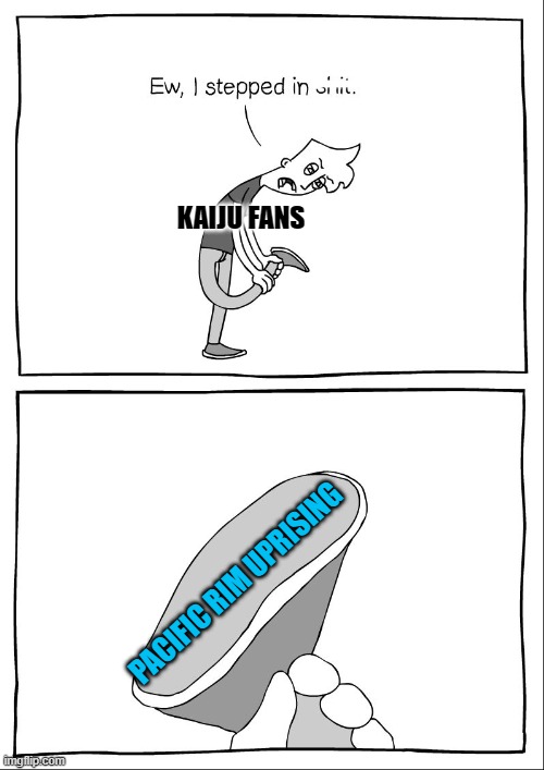 Pacific Rim Uprising | KAIJU FANS; PACIFIC RIM UPRISING | image tagged in ew i stepped in shit,kaiju | made w/ Imgflip meme maker