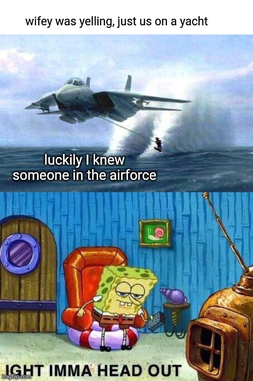 Imma head out | wifey was yelling, just us on a yacht; luckily I knew someone in the airforce | image tagged in fighter jet,ight imma head out,skinny | made w/ Imgflip meme maker