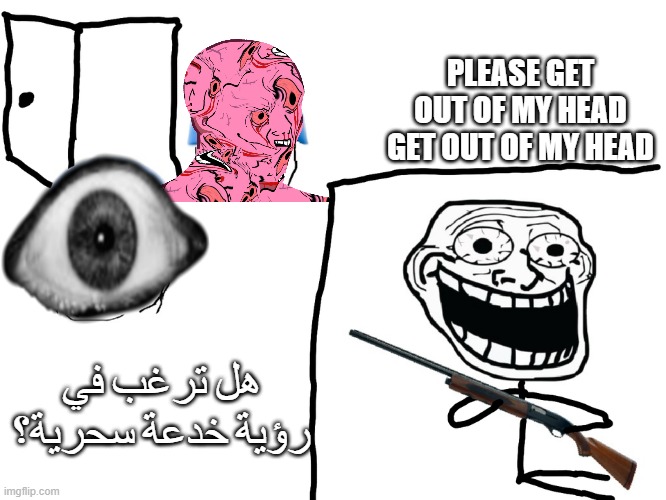 PLEASE GET OUT OF MY HEAD GET OUT OF MY HEAD; هل ترغب في رؤية خدعة سحرية؟ | image tagged in schizophrenia | made w/ Imgflip meme maker
